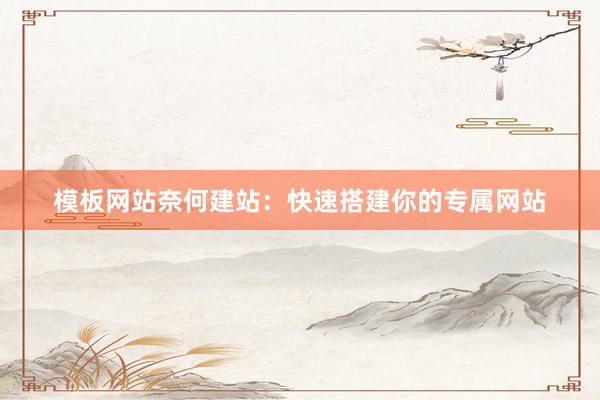 模板网站奈何建站：快速搭建你的专属网站