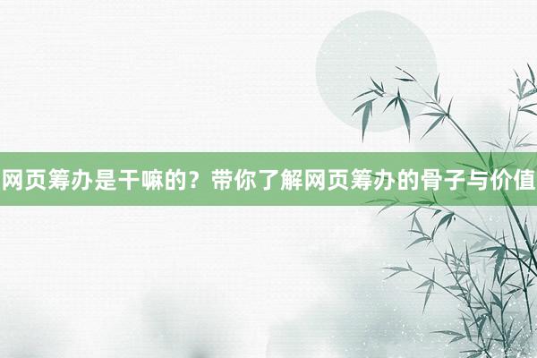 网页筹办是干嘛的？带你了解网页筹办的骨子与价值