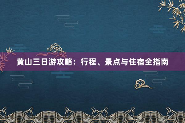 黄山三日游攻略：行程、景点与住宿全指南