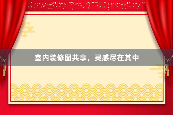 室内装修图共享，灵感尽在其中