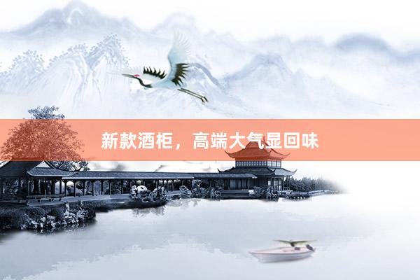 新款酒柜，高端大气显回味