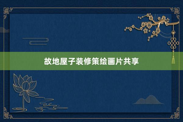 故地屋子装修策绘画片共享