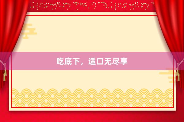 吃底下，适口无尽享