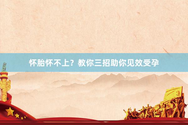 怀胎怀不上？教你三招助你见效受孕