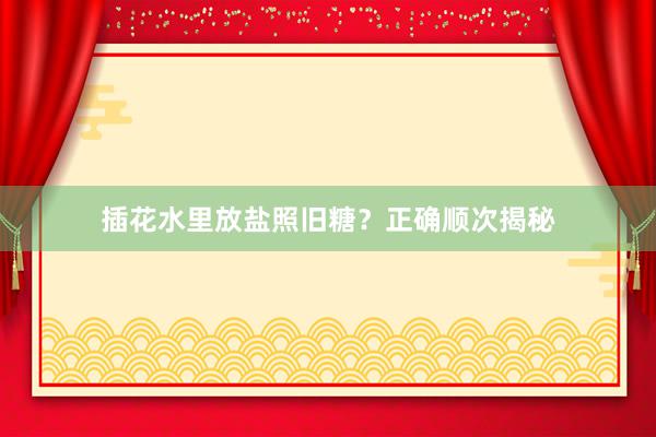 插花水里放盐照旧糖？正确顺次揭秘