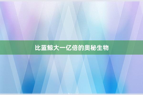比蓝鲸大一亿倍的奥秘生物