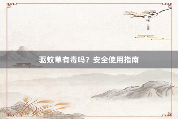 驱蚊草有毒吗？安全使用指南