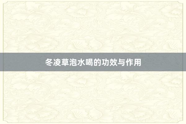 冬凌草泡水喝的功效与作用