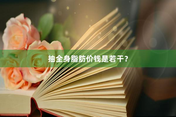 抽全身脂肪价钱是若干？