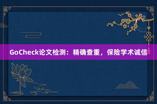 GoCheck论文检测：精确查重，保险学术诚信